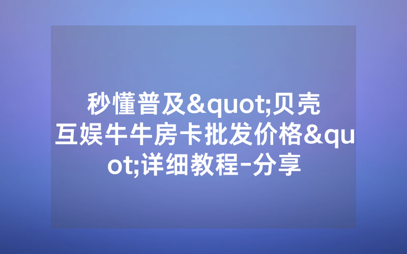 秒懂普及"贝壳互娱牛牛房卡批发价格"详细教程-分享