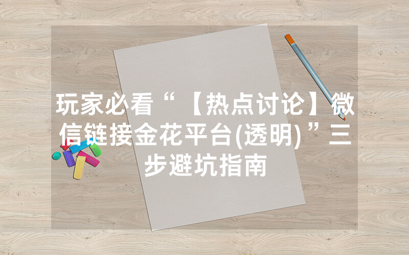 玩家必看“【热点讨论】微信链接金花平台(透明)”三步避坑指南