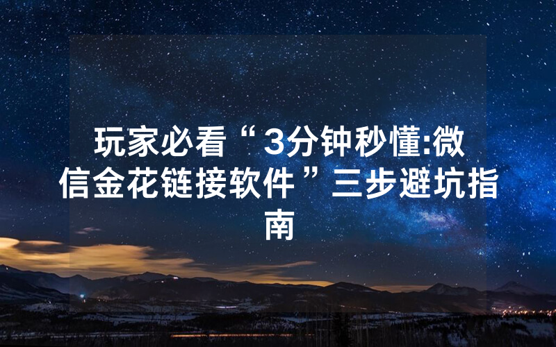 玩家必看“3分钟秒懂:微信金花链接软件”三步避坑指南