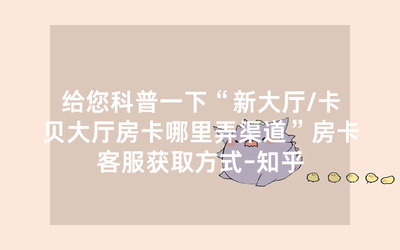 给您科普一下“新大厅/卡贝大厅房卡哪里弄渠道”房卡客服获取方式-知乎