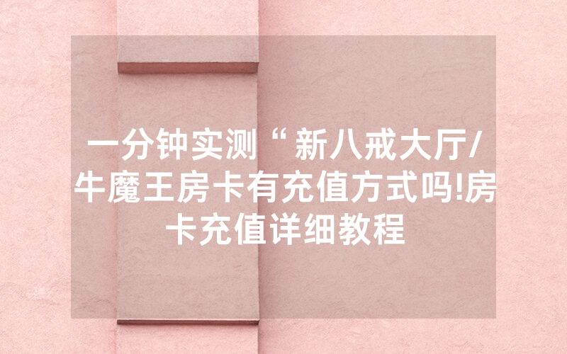一分钟实测“新八戒大厅/牛魔王房卡有充值方式吗!房卡充值详细教程