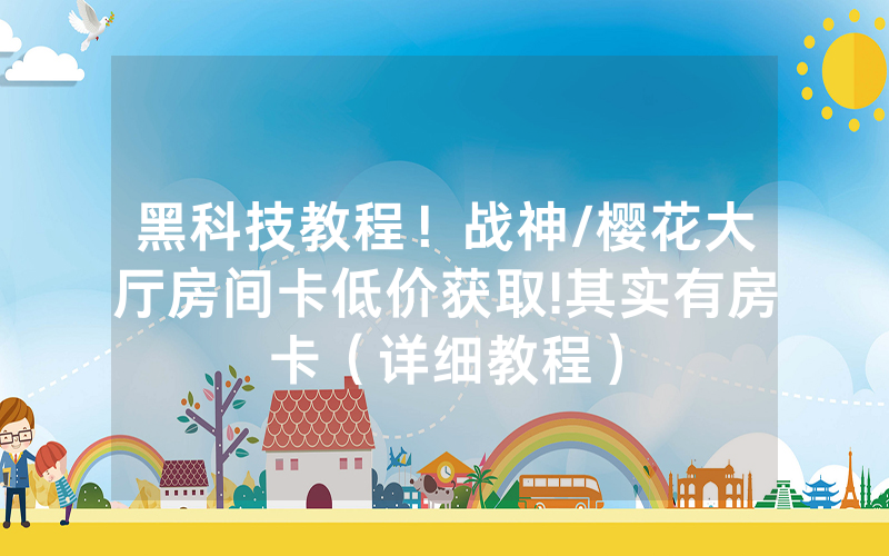 黑科技教程！战神/樱花大厅房间卡低价获取!其实有房卡（详细教程）