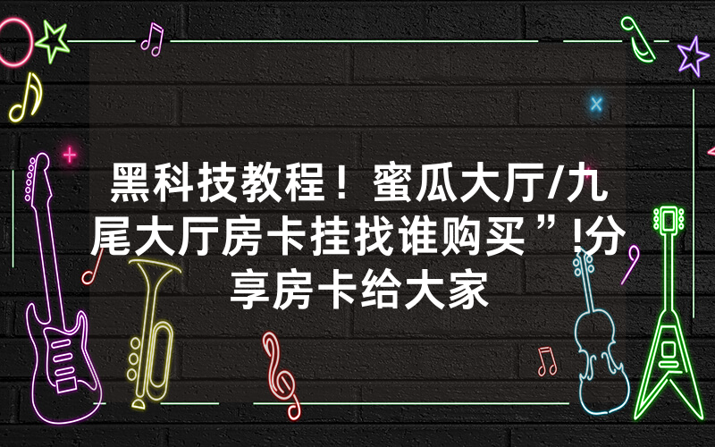 黑科技教程！蜜瓜大厅/九尾大厅房卡挂找谁购买”!分享房卡给大家
