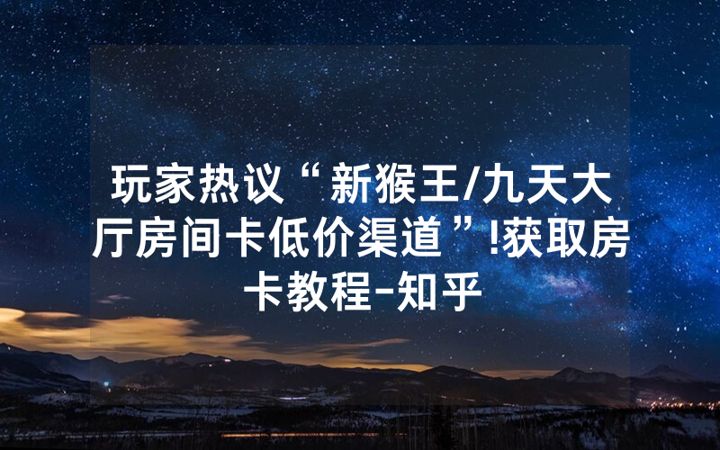 玩家热议“新猴王/九天大厅房间卡低价渠道”!获取房卡教程-知乎