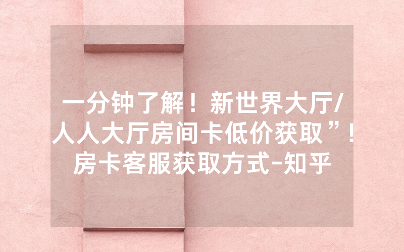 一分钟了解！新世界大厅/人人大厅房间卡低价获取”!房卡客服获取方式-知乎
