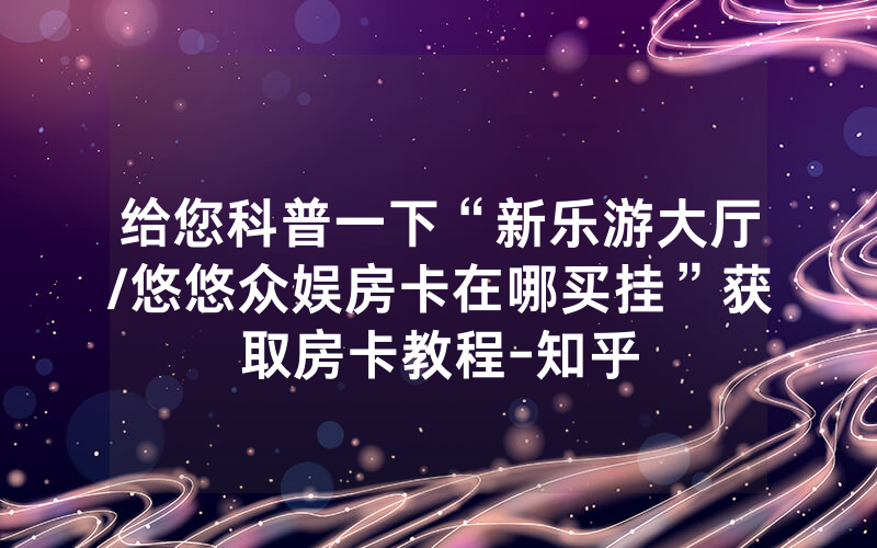 给您科普一下“新乐游大厅/悠悠众娱房卡在哪买挂”获取房卡教程-知乎