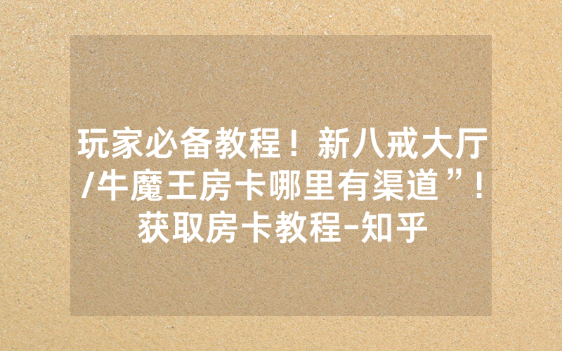 玩家必备教程！新八戒大厅/牛魔王房卡哪里有渠道”!获取房卡教程-知乎