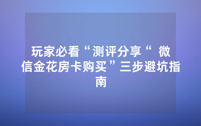 玩家必看“测评分享“ 微信金花房卡购买”三步避坑指南