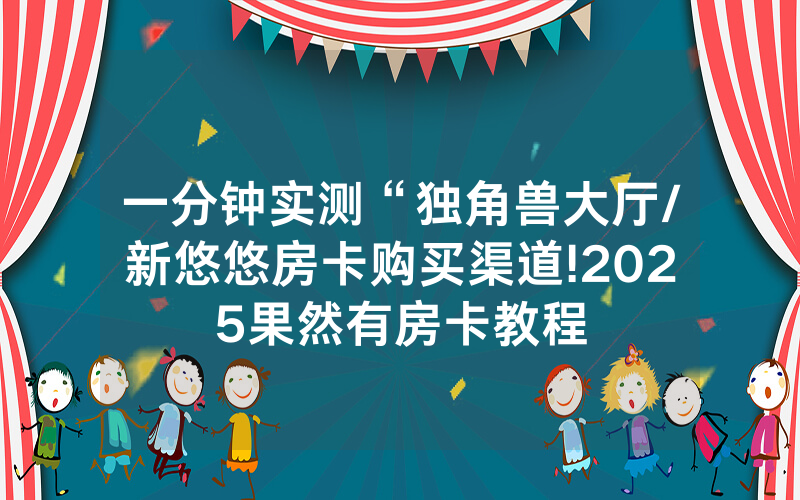 一分钟实测“独角兽大厅/新悠悠房卡购买渠道!2025果然有房卡教程