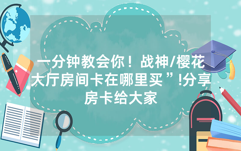 一分钟教会你！战神/樱花大厅房间卡在哪里买”!分享房卡给大家