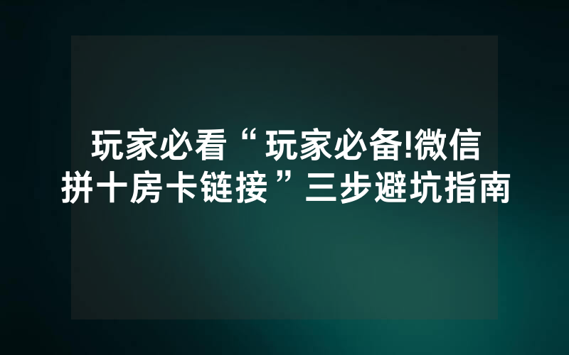 玩家必看“玩家必备!微信拼十房卡链接”三步避坑指南