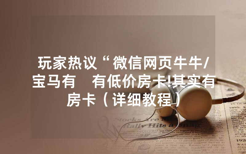 玩家热议“微信网页牛牛/宝马有沒有低价房卡!其实有房卡（详细教程）