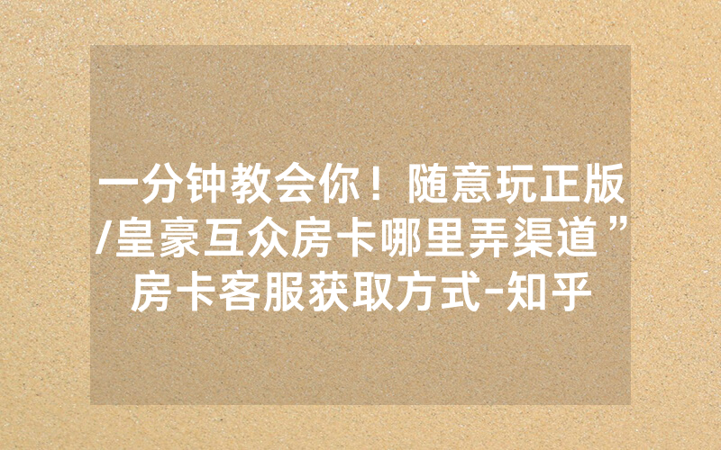 一分钟教会你！随意玩正版/皇豪互众房卡哪里弄渠道”房卡客服获取方式-知乎