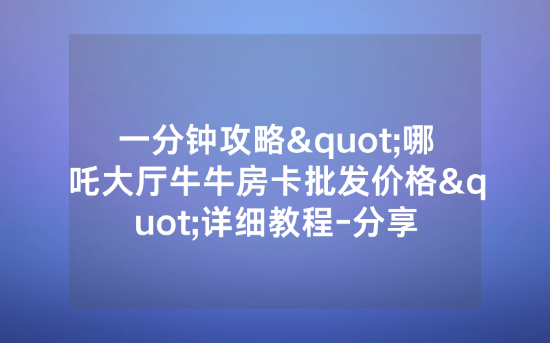 一分钟攻略"哪吒大厅牛牛房卡批发价格"详细教程-分享