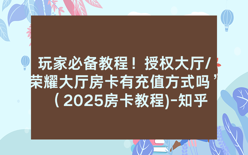 玩家必备教程！授权大厅/荣耀大厅房卡有充值方式吗”（2025房卡教程)-知乎