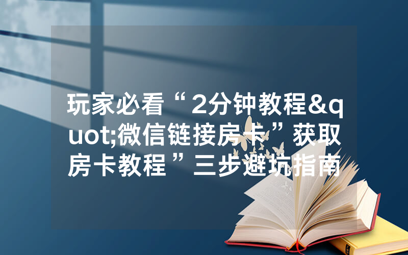 玩家必看“2分钟教程"微信链接房卡”获取房卡教程”三步避坑指南