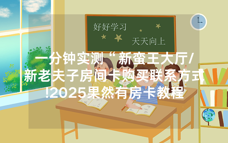 一分钟实测“新蛮王大厅/新老夫子房间卡购买联系方式!2025果然有房卡教程