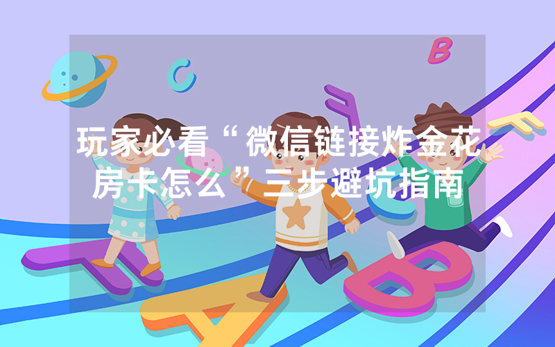 玩家必看“微信链接炸金花房卡怎么”三步避坑指南