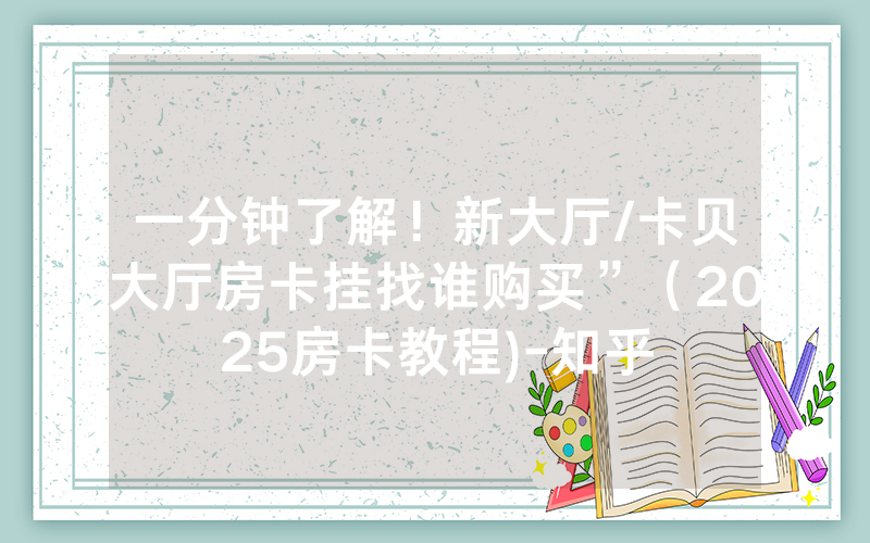 一分钟了解！新大厅/卡贝大厅房卡挂找谁购买”（2025房卡教程)-知乎
