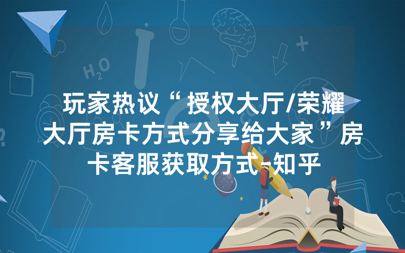 玩家热议“授权大厅/荣耀大厅房卡方式分享给大家”房卡客服获取方式-知乎