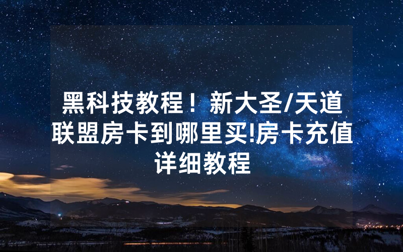 黑科技教程！新大圣/天道联盟房卡到哪里买!房卡充值详细教程