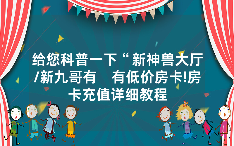 给您科普一下“新神兽大厅/新九哥有沒有低价房卡!房卡充值详细教程