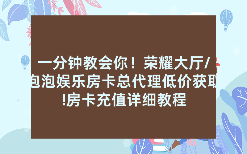 一分钟教会你！荣耀大厅/泡泡娱乐房卡总代理低价获取!房卡充值详细教程