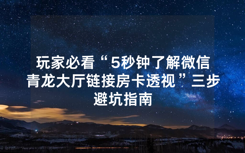 玩家必看“5秒钟了解微信青龙大厅链接房卡透视”三步避坑指南