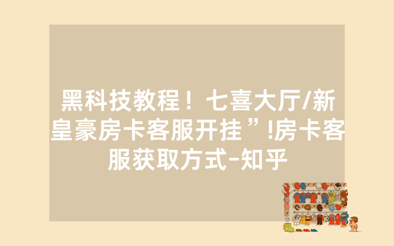 黑科技教程！七喜大厅/新皇豪房卡客服开挂”!房卡客服获取方式-知乎