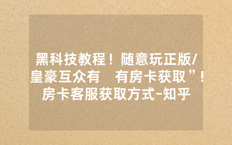 黑科技教程！随意玩正版/皇豪互众有沒有房卡获取”!房卡客服获取方式-知乎
