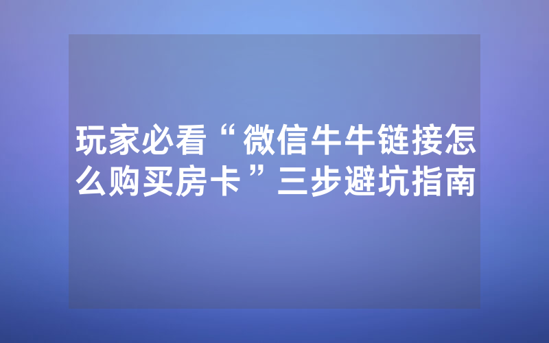 玩家必看“微信牛牛链接怎么购买房卡”三步避坑指南