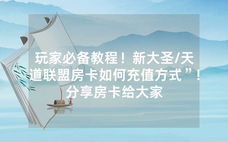 玩家必备教程！新大圣/天道联盟房卡如何充值方式”!分享房卡给大家