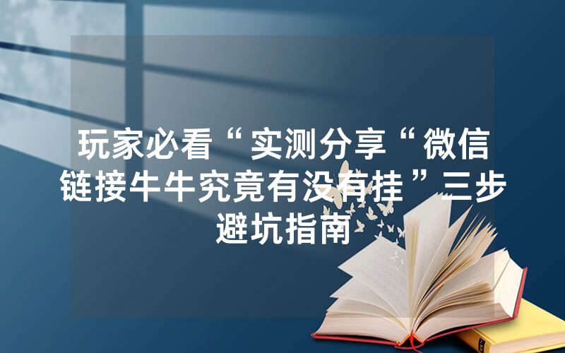 玩家必看“实测分享“微信链接牛牛究竟有没有挂”三步避坑指南