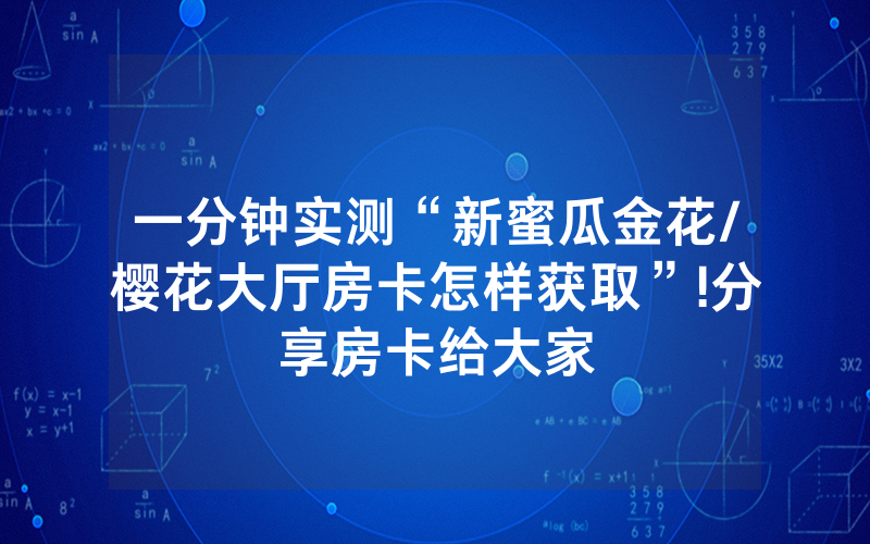 一分钟实测“新蜜瓜金花/樱花大厅房卡怎样获取”!分享房卡给大家