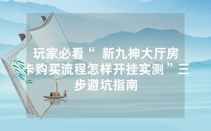 玩家必看“ 新九神大厅房卡购买流程怎样开挂实测”三步避坑指南