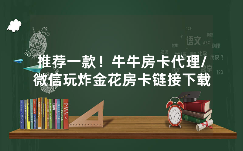 推荐一款！牛牛房卡代理/微信玩炸金花房卡链接下载