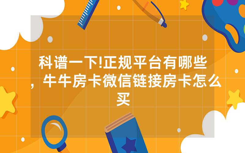 科谱一下!正规平台有哪些，牛牛房卡微信链接房卡怎么买