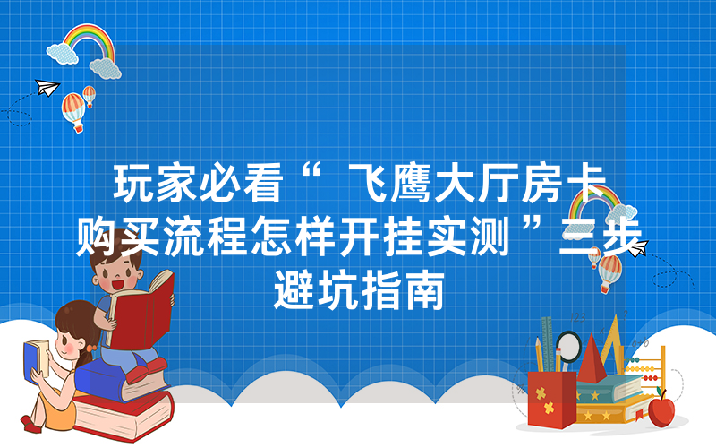 玩家必看“ 飞鹰大厅房卡购买流程怎样开挂实测”三步避坑指南