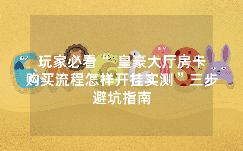 玩家必看“ 皇豪大厅房卡购买流程怎样开挂实测”三步避坑指南