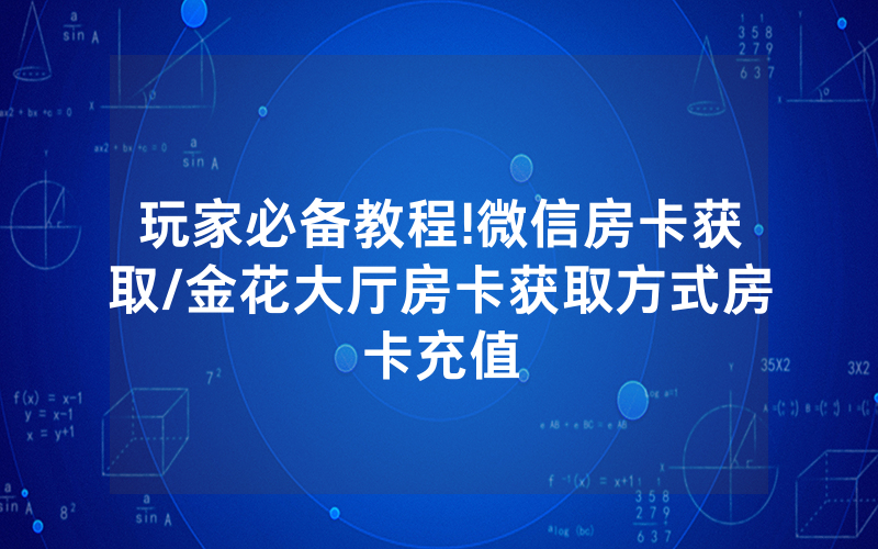 玩家必备教程!微信房卡获取/金花大厅房卡获取方式房卡充值