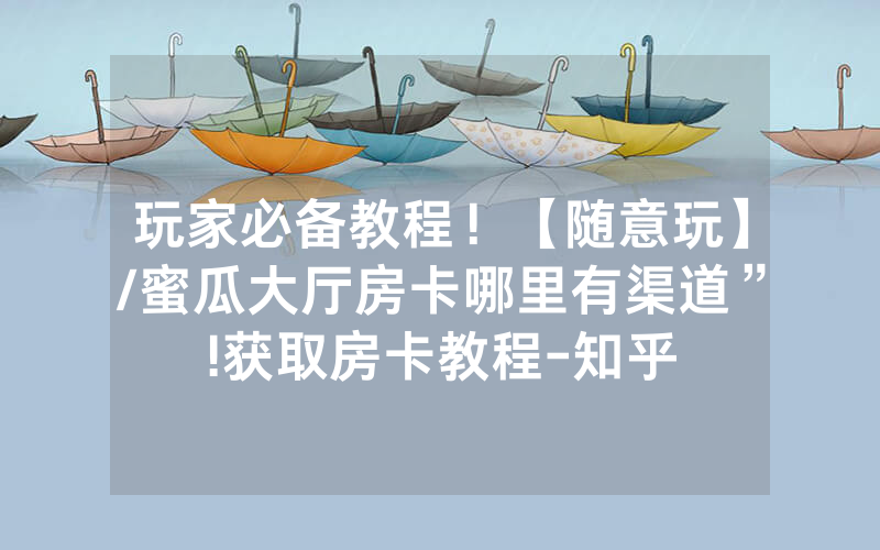 玩家必备教程！【随意玩】/蜜瓜大厅房卡哪里有渠道”!获取房卡教程-知乎