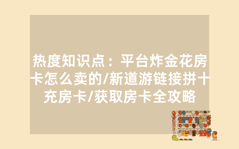 热度知识点：平台炸金花房卡怎么卖的/新道游链接拼十充房卡/获取房卡全攻略