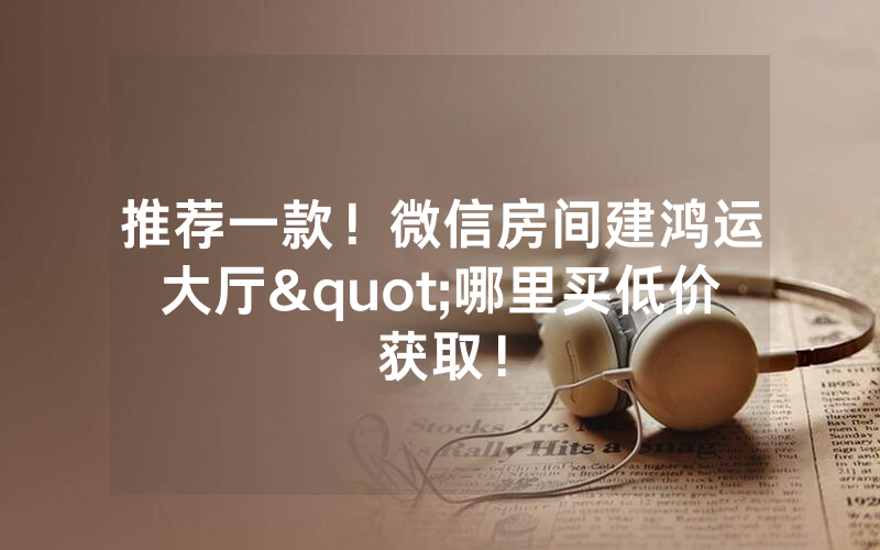 推荐一款！微信房间建鸿运大厅"哪里买低价获取！