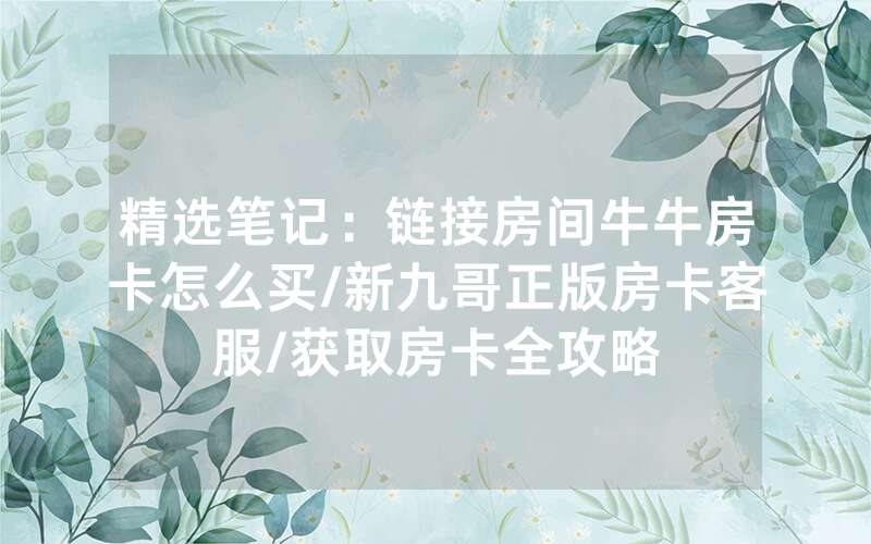 精选笔记：链接房间牛牛房卡怎么买/新九哥正版房卡客服/获取房卡全攻略