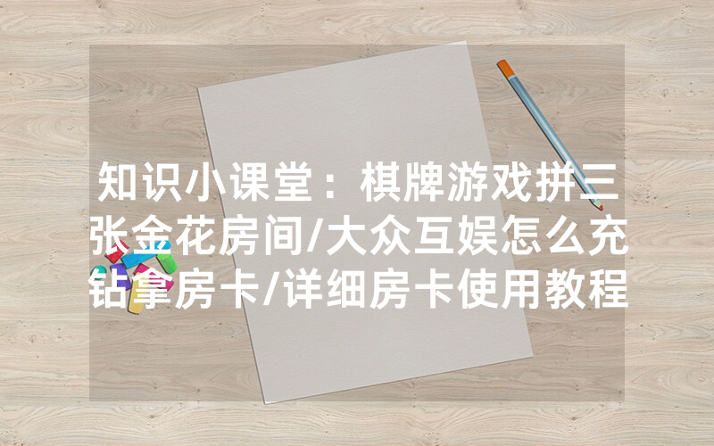 知识小课堂：棋牌游戏拼三张金花房间/大众互娱怎么充钻拿房卡/详细房卡使用教程
