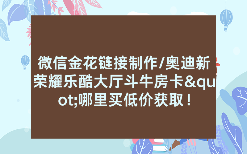 微信金花链接制作/奥迪新荣耀乐酷大厅斗牛房卡"哪里买低价获取！