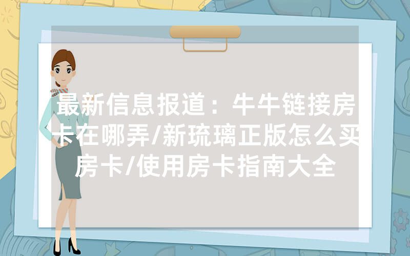 最新信息报道：牛牛链接房卡在哪弄/新琉璃正版怎么买房卡/使用房卡指南大全