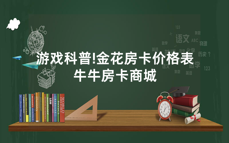 游戏科普!金花房卡价格表牛牛房卡商城