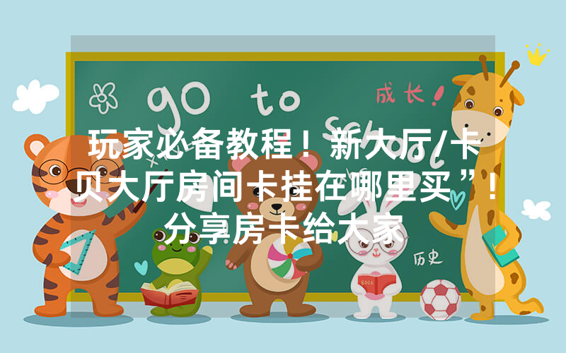 玩家必备教程！新大厅/卡贝大厅房间卡挂在哪里买”!分享房卡给大家