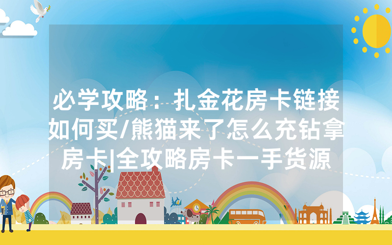 必学攻略：扎金花房卡链接如何买/熊猫来了怎么充钻拿房卡|全攻略房卡一手货源